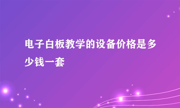 电子白板教学的设备价格是多少钱一套