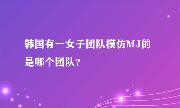 韩国有一女子团队模仿MJ的 是哪个团队？