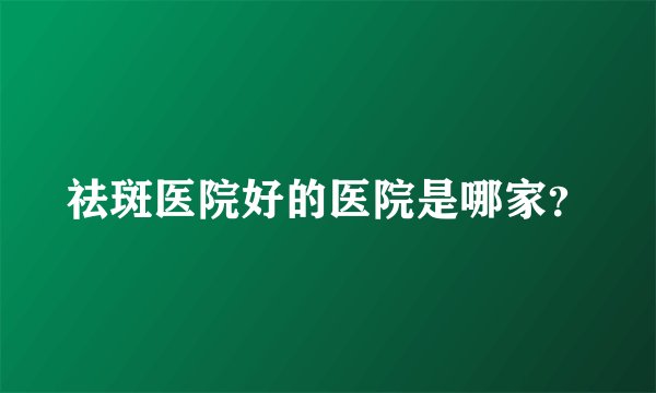 祛斑医院好的医院是哪家?
