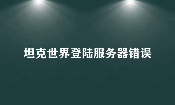 坦克世界登陆服务器错误