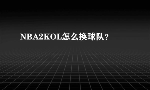 NBA2KOL怎么换球队？