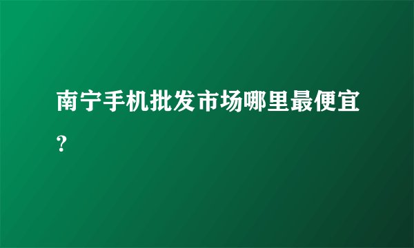 南宁手机批发市场哪里最便宜？