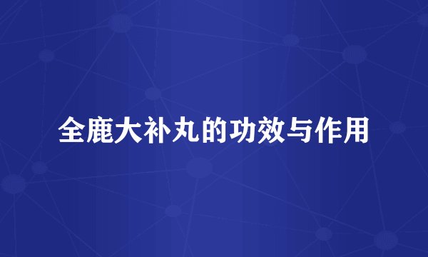 全鹿大补丸的功效与作用