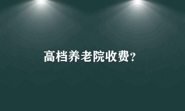 高档养老院收费？