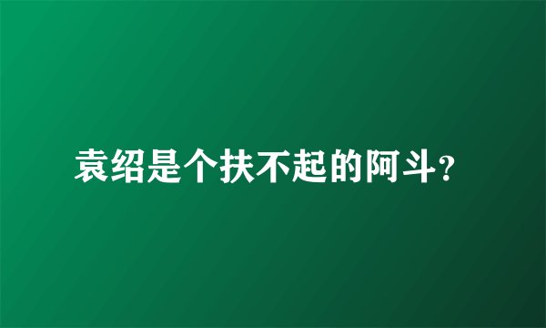 袁绍是个扶不起的阿斗?