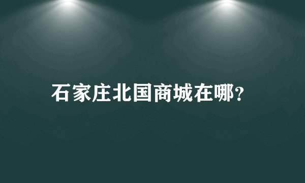 石家庄北国商城在哪？