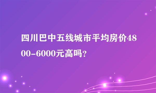 四川巴中五线城市平均房价4800-6000元高吗？