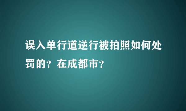 误入单行道逆行被拍照如何处罚的？在成都市？