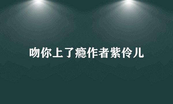 吻你上了瘾作者紫伶儿