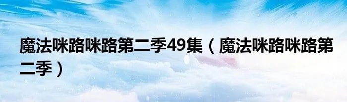 魔法咪路咪路第二季49集（魔法咪路咪路第二季）
