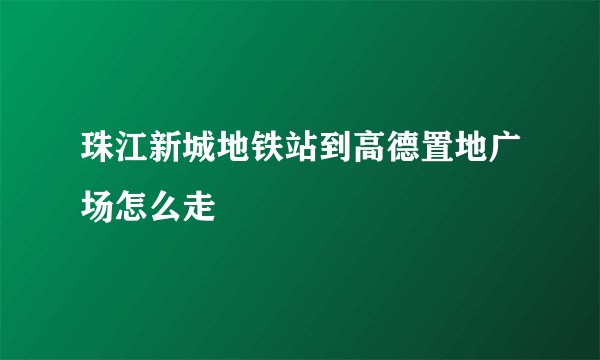 珠江新城地铁站到高德置地广场怎么走