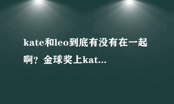 kate和leo到底有没有在一起啊？金球奖上kate的表白是真的吗？