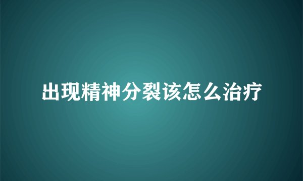 出现精神分裂该怎么治疗