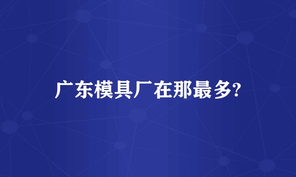 广东模具厂在那最多?