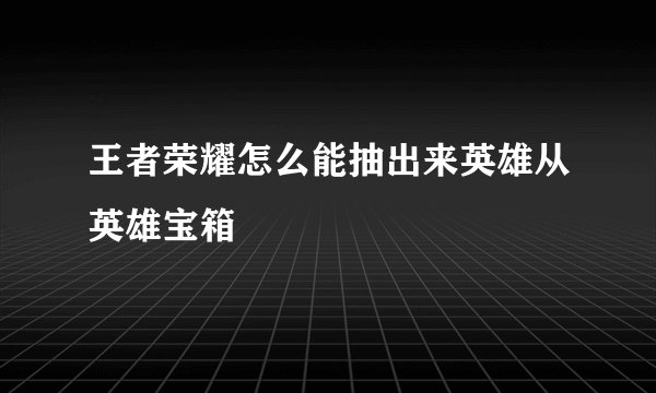 王者荣耀怎么能抽出来英雄从英雄宝箱
