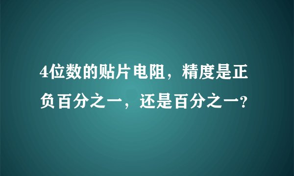 4位数的贴片电阻，精度是正负百分之一，还是百分之一？