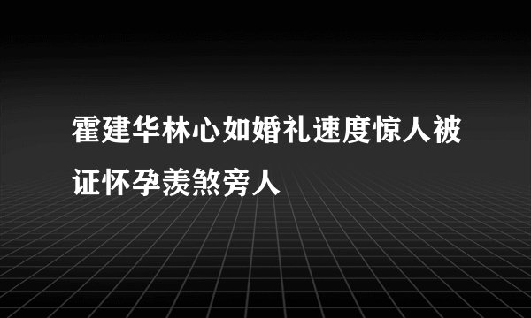 霍建华林心如婚礼速度惊人被证怀孕羡煞旁人