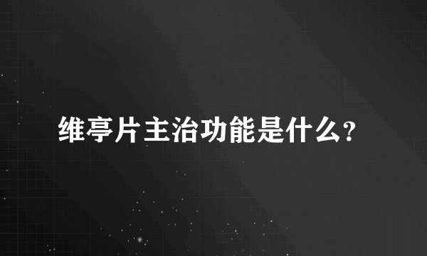 维亭片主治功能是什么？