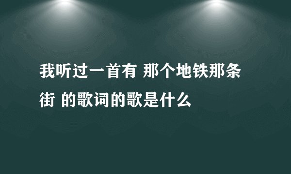 我听过一首有 那个地铁那条街 的歌词的歌是什么