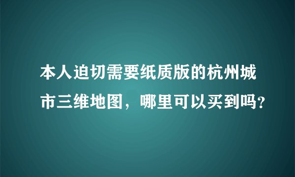 本人迫切需要纸质版的杭州城市三维地图,哪里可以买到吗?