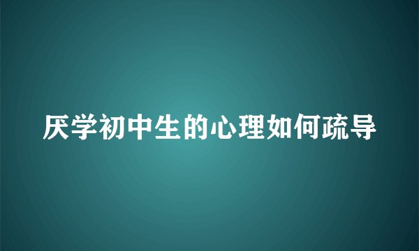 厌学初中生的心理如何疏导