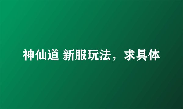 神仙道 新服玩法，求具体