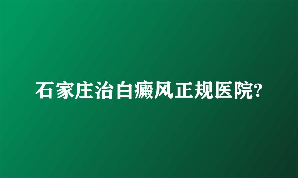 石家庄治白癜风正规医院?