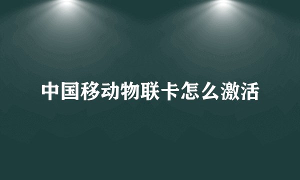 中国移动物联卡怎么激活