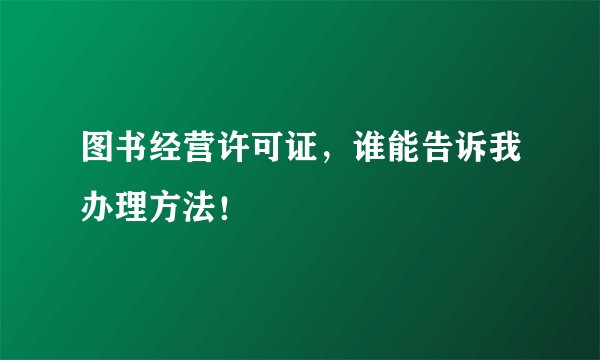 图书经营许可证，谁能告诉我办理方法！