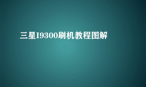 三星I9300刷机教程图解