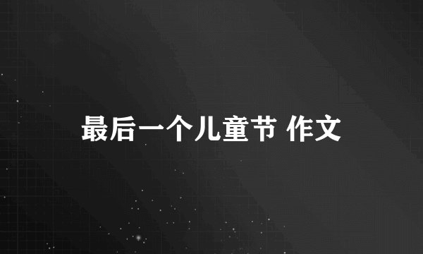 最后一个儿童节 作文