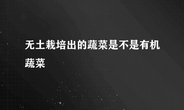 无土栽培出的蔬菜是不是有机蔬菜