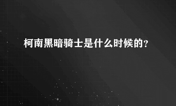 柯南黑暗骑士是什么时候的？