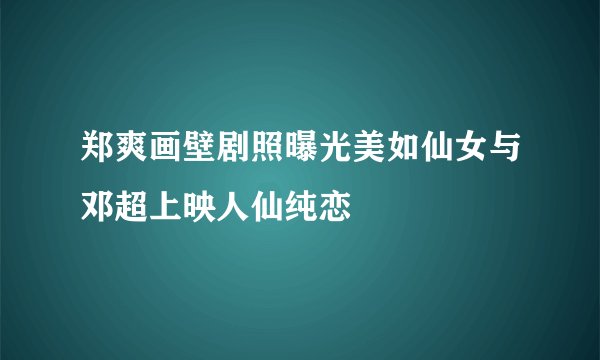 郑爽画壁剧照曝光美如仙女与邓超上映人仙纯恋