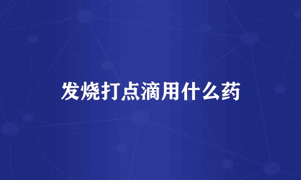 发烧打点滴用什么药