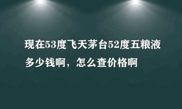 现在53度飞天茅台52度五粮液多少钱啊,怎么查价格啊