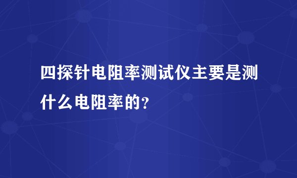 四探针电阻率测试仪主要是测什么电阻率的？