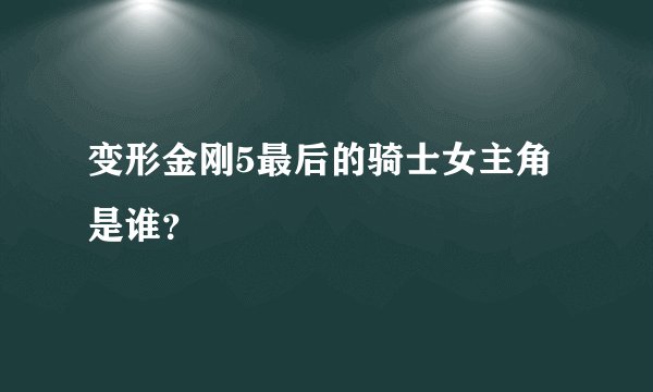 变形金刚5最后的骑士女主角是谁？