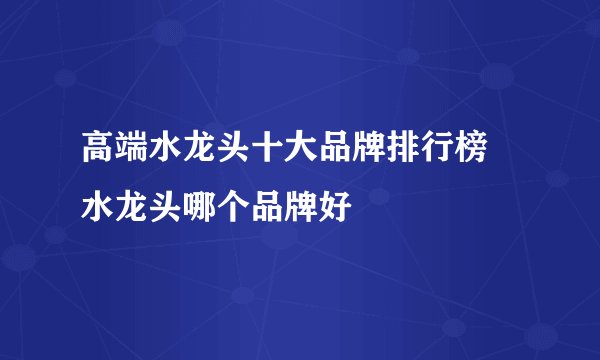 高端水龙头十大品牌排行榜 水龙头哪个品牌好