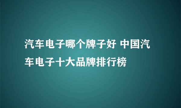 汽车电子哪个牌子好 中国汽车电子十大品牌排行榜