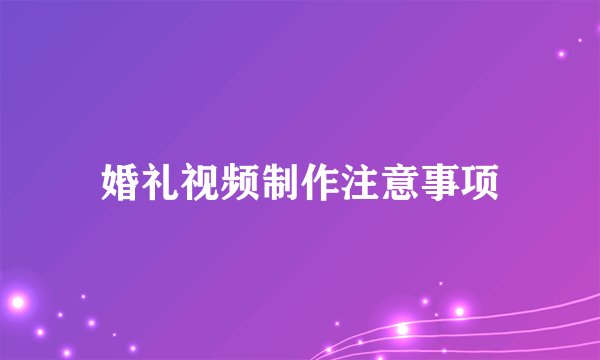 婚礼视频制作注意事项