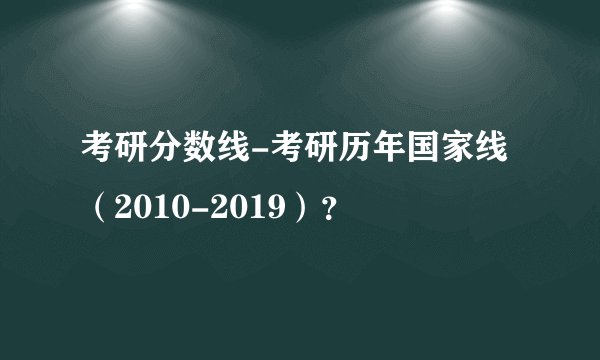 考研分数线-考研历年国家线(2010-2019)?