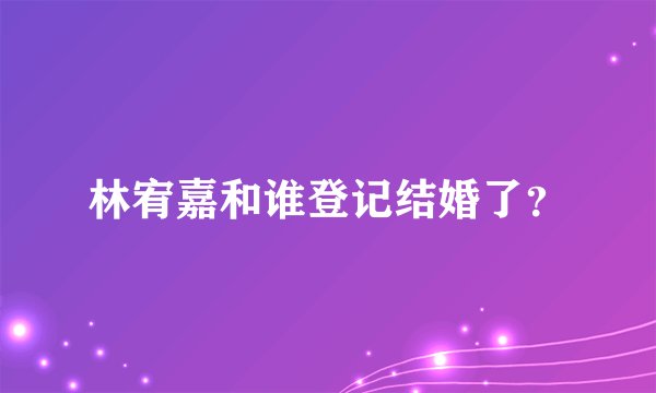 林宥嘉和谁登记结婚了？