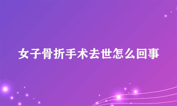 女子骨折手术去世怎么回事