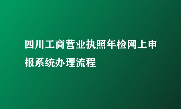 四川工商营业执照年检网上申报系统办理流程