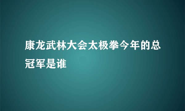 康龙武林大会太极拳今年的总冠军是谁