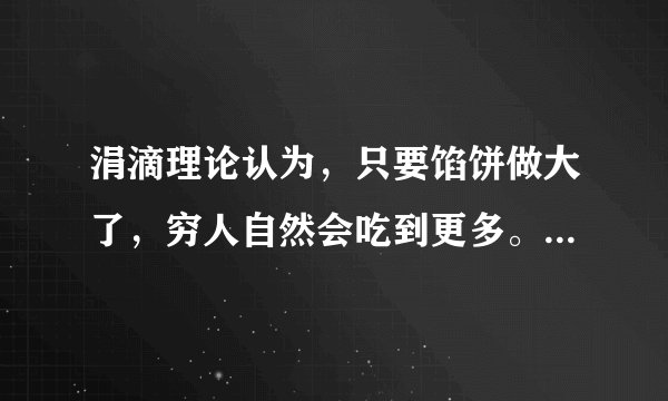 涓滴理论认为,只要馅饼做大了,穷人自然会吃到更多。然而,美国学者弗兰克认为,如果不有意识的多分给穷人一些馅饼,那么做大馅饼的努力效果会大打折扣。下列选项对此认识正确的是( )①弗兰克认为公平就是消灭差别、人人平均②涓滴理论没有看到效率与公平是完全对立的③弗兰克强调了公平是提高效率的保证④涓滴理论看到了效率是公平的物质前提A.①②B. ①④C. ②③D. ③④