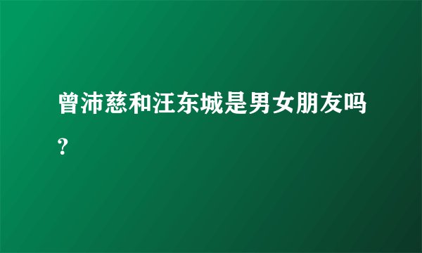 曾沛慈和汪东城是男女朋友吗？