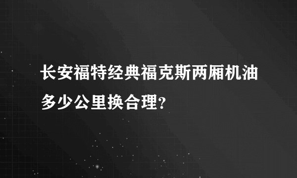 长安福特经典福克斯两厢机油多少公里换合理？