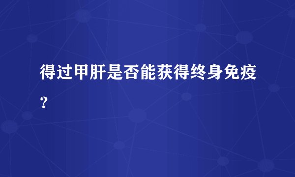 得过甲肝是否能获得终身免疫?